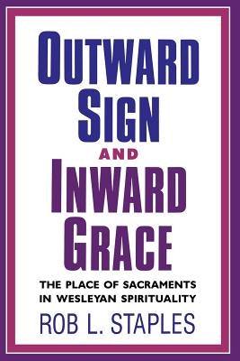 Outward Sign and Inward Grace: The Place of Sacraments in Wesleyan Spirituality by Staples, Rob L.