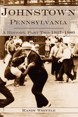 Johnstown, Pennsylvania: A History, Part Two: 1937-1980 by Randy, Whittle