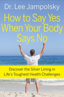How to Say Yes When Your Body Says No: Discover the Silver Lining in Life's Toughest Health Challenges by Jampolsky, Lee