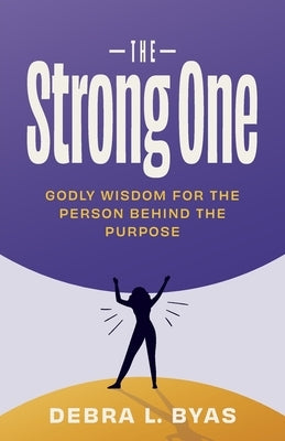 The Strong One: Godly Wisdom For the Person Behind the Purpose by Byas, Debra L.