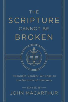 The Scripture Cannot Be Broken: Twentieth Century Writings on the Doctrine of Inerrancy by MacArthur, John