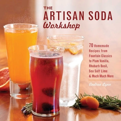 Artisan Soda Workshop: 75 Homemade Recipes from Fountain Classics to Rhubarb Basil, Sea Salt Lime, Cold-Brew Coffee and Muc by Lynn, Andrea