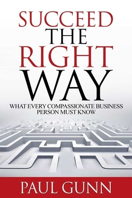 Succeed the Right Way: What Every Compassionate Business Person Must Know by Gunn, Paul L.