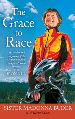 The Grace to Race: The Wisdom and Inspiration of the 80-Year-Old World Champion Triathlete Known as the Iron Nun by Buder, Sister Madonna