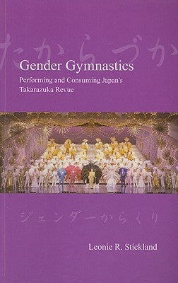 Gender Gymnastics: Performing and Consuming Japan's Takarazuka Revue by Stickland, Leonie