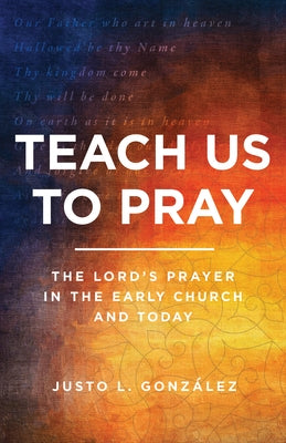 Teach Us to Pray: The Lord's Prayer in the Early Church and Today by González, Justo L.