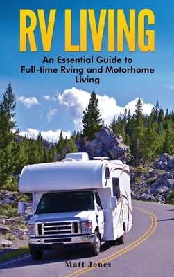 RV Living: An Essential Guide to Full-time Rving and Motorhome Living by Jones, Matt