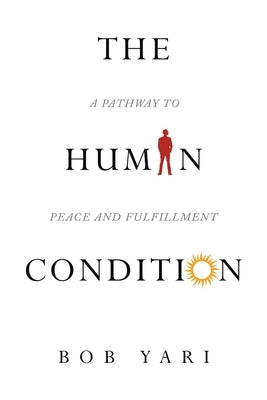The Human Condition: A Pathway to Peace and Fulfillment by Yari, Bob