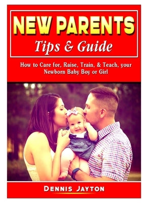 New Parents Tips & Guide: How to Care for, Raise, Train, & Teach, your Newborn Baby Boy or Girl by Jayton, Dennis