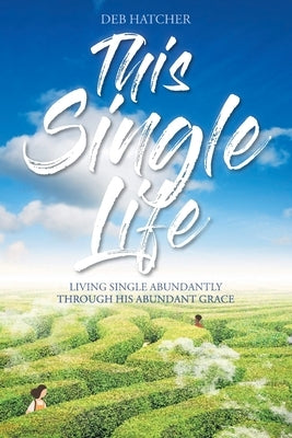 This Single Life: Living Single Abundantly through His Abundant Grace by Hatcher, Deb