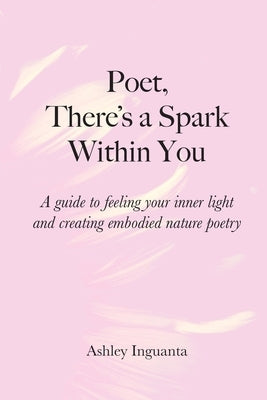 Poet, There's a Spark Within You: A guide to feeling your inner light and creating embodied nature poetry by Inguanta, Ashley