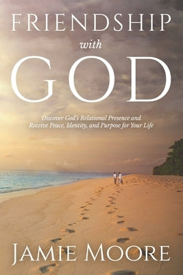 Friendship with God: Discover God's Relational Presence and Receive Peace, Identity, and Purpose for Your Life by Moore, Jamie