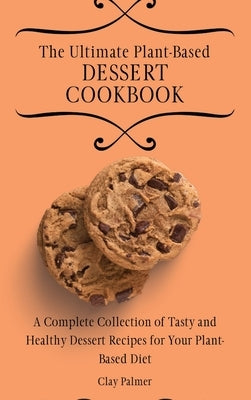 The Ultimate Plant-Based Dessert Cookbook: A Complete Collection of Tasty and Healthy Dessert Recipes for Your Plant-Based Diet by Palmer, Clay