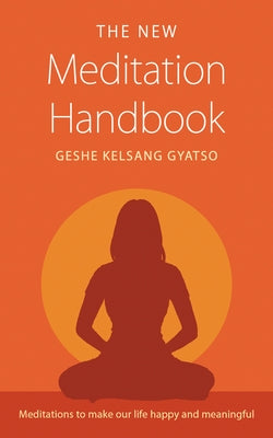 The New Meditation Handbook: Meditations to Make Our Life Happy and Meaningful by Gyatso, Geshe Kelsang
