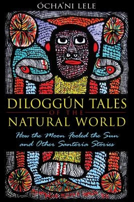 Diloggún Tales of the Natural World: How the Moon Fooled the Sun and Other Santería Stories by Lele, Ocha'ni