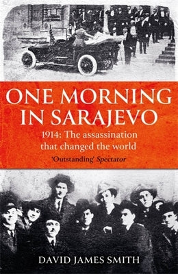 One Morning in Sarajevo: The Story of the Assassination That Changed the World by Smith, David James