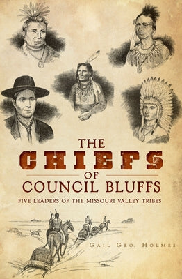 The Chiefs of Council Bluffs: Five Leaders of the Missouri Valley Tribes by Holmes, Gail Geo