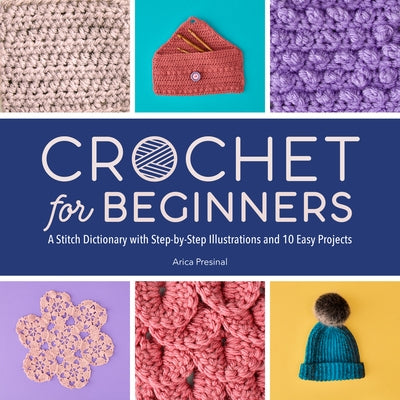 Crochet for Beginners: A Stitch Dictionary with Step-By-Step Illustrations and 10 Easy Projects by Presinal, Arica