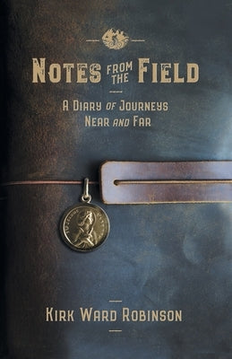 Notes from the Field: A Diary of Journeys Near and Far by Robinson, Kirk Ward