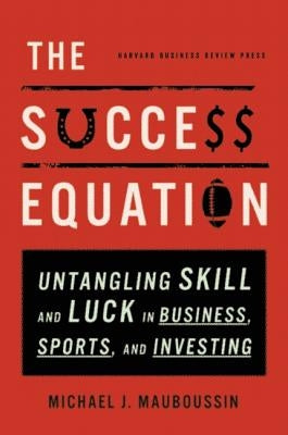 The Success Equation: Untangling Skill and Luck in Business, Sports, and Investing by Mauboussin, Michael J.