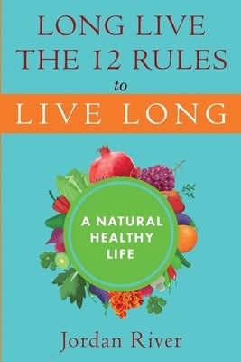Long Live the 12 Rules to Live Long: A Natural Healthy Live by River, Jordan