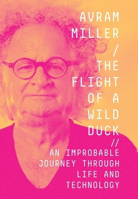 The Flight of a Wild Duck: An Improbable Journey Through Life and Technology by Miller, Avram