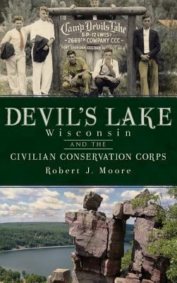 Devil's Lake, Wisconsin and the Civilian Conservation Corps by Moore, Robert J.