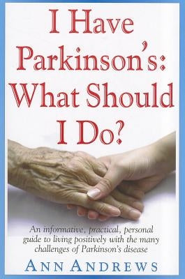 I Have Parkinson's: What Should I Do?: An Informative, Practical, Personal Guide to Living Positively with the Many Challenges of Parkinson's Disease by Andrews, Ann