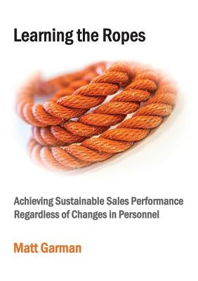 Learning the Ropes: Achieving Sustainable Sales Performance Regardless of Changes in Personnel by Garman, Matt