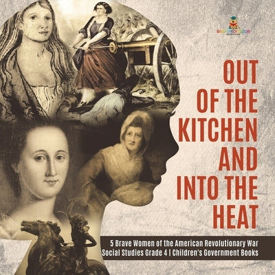 Out of the Kitchen and Into the Heat 5 Brave Women of the American Revolutionary War Social Studies Grade 4 Children's Government Books by Baby Professor
