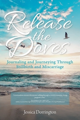 Release the Doves: Journaling and Journeying Through Stillbirth and Miscarriage by Dorrington, Jessica