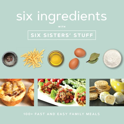Six Ingredients with Six Sisters' Stuff: 100+ Fast and Easy Family Meals by Six Sisters' Stuff