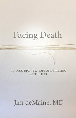 Facing Death: Finding Dignity, Hope and Healing at the End by Demaine, Jim