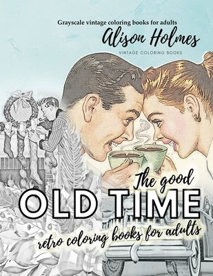 The good OLD TIME retro coloring books for adults - Grayscale vintage coloring books for adults: A retro coloring book about the good old times by Holmes, Alison