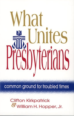 What Unites Presbyterians: Common Ground for Troubled Times by Kirkpatrick, Clifton