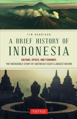 A Brief History of Indonesia: Sultans, Spices, and Tsunamis: The Incredible Story of Southeast Asia's Largest Nation by Hannigan, Tim