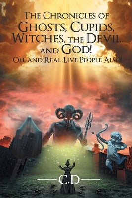 The Chronicles of Ghosts, Cupids, Witches, the Devil and God! Oh, and Real Live People Also! by D, C.