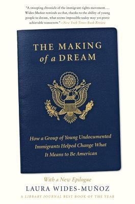 The Making of a Dream: How a Group of Young Undocumented Immigrants Helped Change What It Means to Be American by Wides-Muñoz, Laura