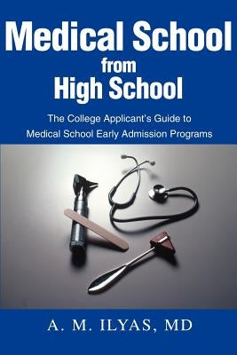 Medical School from High School: The College Applicant's Guide to Medical School Early Admission Programs by Ilyas, MD A. M.