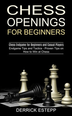 Chess Openings for Beginners: Endgame Tips and Tactics - Proven Tips on How to Win at Chess (Chess Endgame for Beginners and Casual Players) by Estepp, Derrick