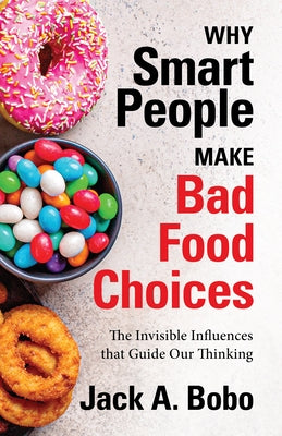 Why Smart People Make Bad Food Choices: The Invisible Influences That Guide Our Thinking by Bobo, Jack