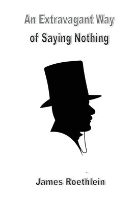 An Extravagant Way of Saying Nothing: An Extravagant Way of Saying Nothing by Roethlein, James