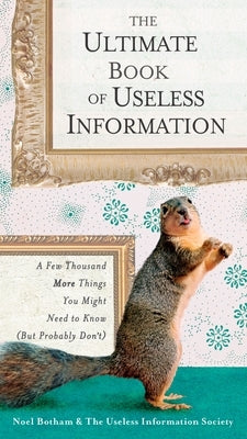 The Ultimate Book of Useless Information: A Few Thousand More Things You Might Need to Know (But Probably Don't) by Botham, Noel