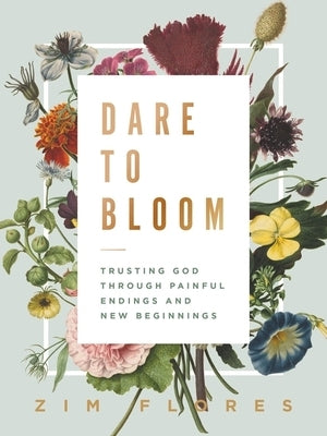 Dare to Bloom: Trusting God Through Painful Endings and New Beginnings by Flores, Zim