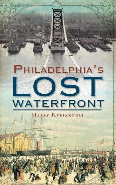 A History of Philadelphia's Lost Waterfront by Kyriakodis, Harry G.