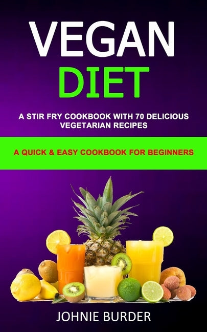 Vegan Diet Cookbook: A Stir Fry Cookbook with 70 Delicious Vegetarian Recipes (A Quick & Easy cookbook for beginners) by Burder, Johnie