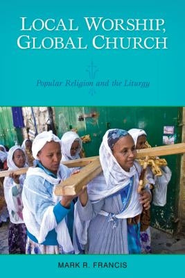 Local Worship, Global Church: Popular Religion and the Liturgy by Francis, Mark R.