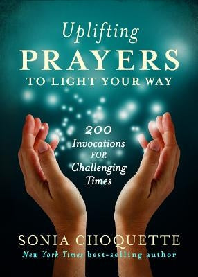 Uplifting Prayers to Light Your Way: 200 Invocations for Challenging Times by Choquette, Sonia