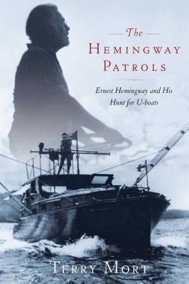 The Hemingway Patrols: Ernest Hemingway and His Hunt for U-Boats by Mort, Terry