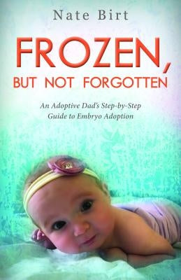 Frozen, But Not Forgotten: An Adoptive Dad's Step-By-Step Guide to Embryo Adoption by Birt, Nate